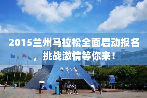 2015兰州马拉松全面启动报名，挑战激情等你来！