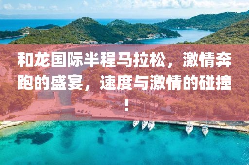 和龙国际半程马拉松，激情奔跑的盛宴，速度与激情的碰撞！