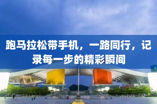 跑马拉松带手机，一路同行，记录每一步的精彩瞬间