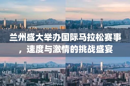 兰州盛大举办国际马拉松赛事，速度与激情的挑战盛宴