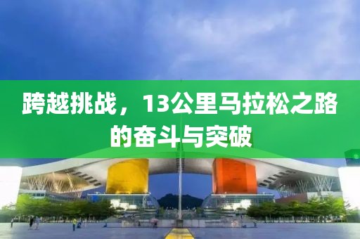 跨越挑战，13公里马拉松之路的奋斗与突破