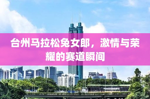 台州马拉松兔女郎，激情与荣耀的赛道瞬间