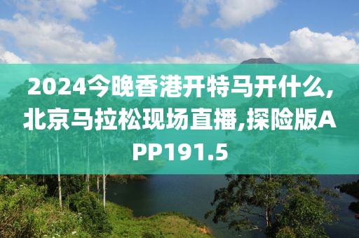 2024今晚香港开特马开什么,北京马拉松现场直播,探险版APP191.5