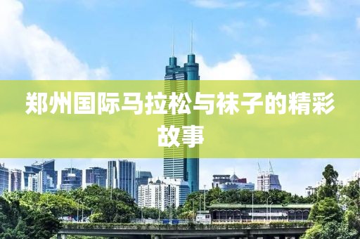 郑州国际马拉松与袜子的精彩故事
