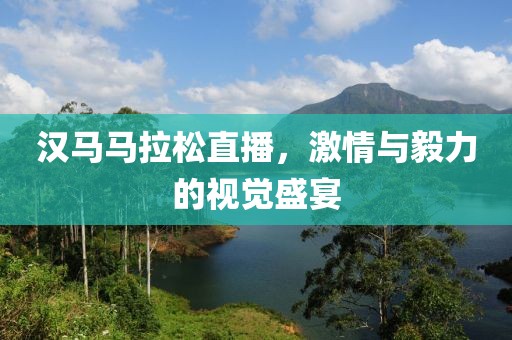 汉马马拉松直播，激情与毅力的视觉盛宴