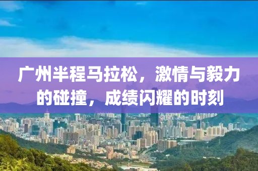 广州半程马拉松，激情与毅力的碰撞，成绩闪耀的时刻