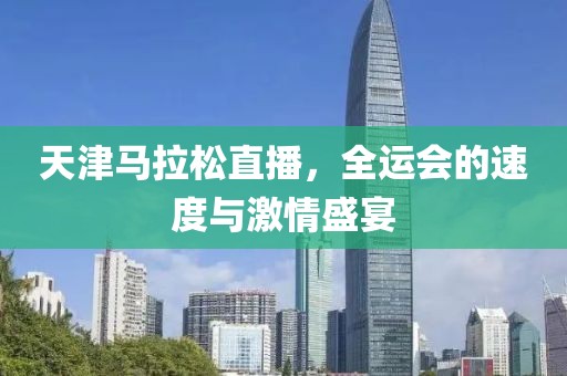 天津马拉松直播，全运会的速度与激情盛宴