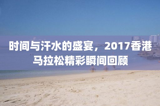 时间与汗水的盛宴，2017香港马拉松精彩瞬间回顾
