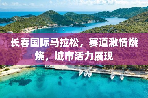 长春国际马拉松，赛道激情燃烧，城市活力展现