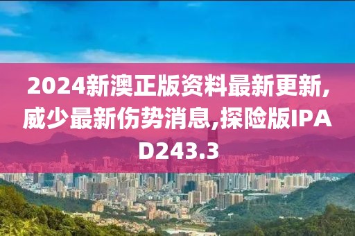 2024新澳正版资料最新更新,威少最新伤势消息,探险版IPAD243.3