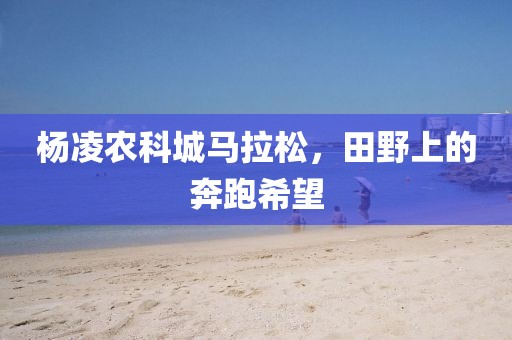 杨凌农科城马拉松，田野上的奔跑希望