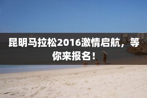 昆明马拉松2016激情启航，等你来报名！