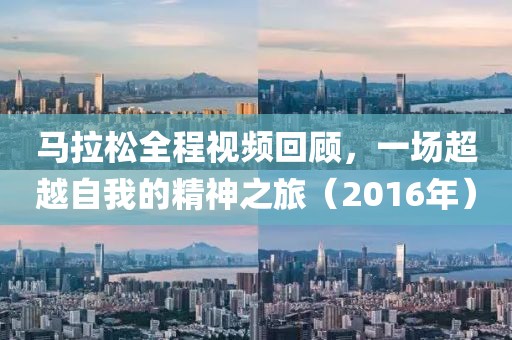 马拉松全程视频回顾，一场超越自我的精神之旅（2016年）