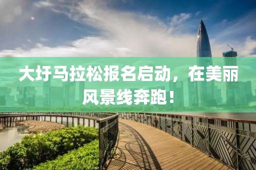 大圩马拉松报名启动，在美丽风景线奔跑！