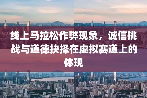线上马拉松作弊现象，诚信挑战与道德抉择在虚拟赛道上的体现