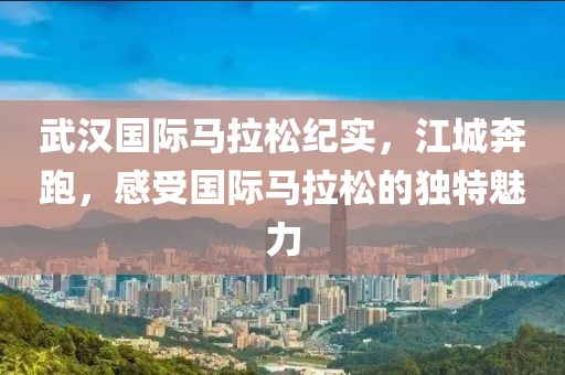 武汉国际马拉松纪实，江城奔跑，感受国际马拉松的独特魅力