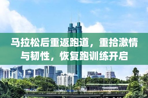 马拉松后重返跑道，重拾激情与韧性，恢复跑训练开启