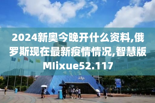 2024新奥今晚开什么资料,俄罗斯现在最新疫情情况,智慧版MIixue52.117