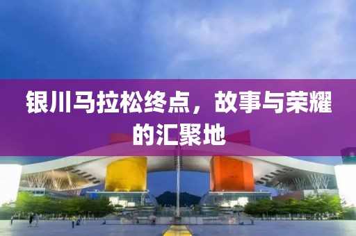 银川马拉松终点，故事与荣耀的汇聚地