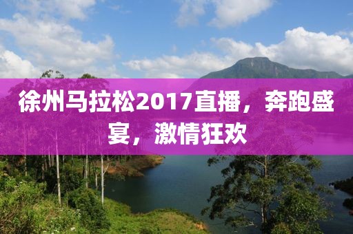 徐州马拉松2017直播，奔跑盛宴，激情狂欢