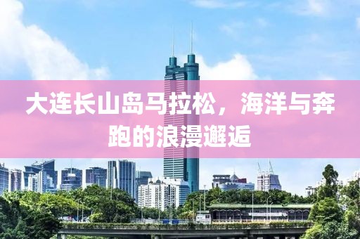 大连长山岛马拉松，海洋与奔跑的浪漫邂逅