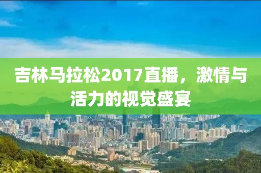 吉林马拉松2017直播，激情与活力的视觉盛宴