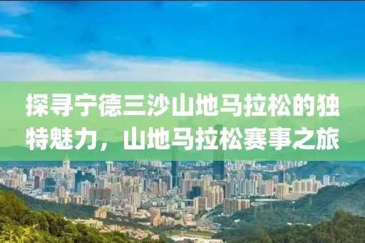 探寻宁德三沙山地马拉松的独特魅力，山地马拉松赛事之旅