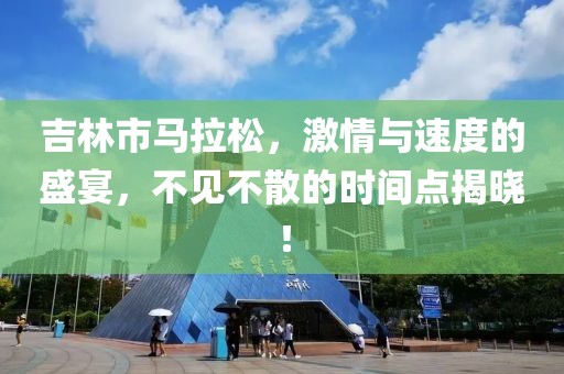 吉林市马拉松，激情与速度的盛宴，不见不散的时间点揭晓！