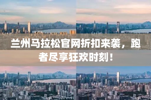 兰州马拉松官网折扣来袭，跑者尽享狂欢时刻！