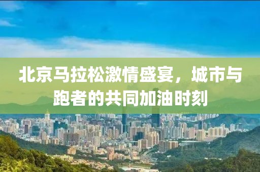 北京马拉松激情盛宴，城市与跑者的共同加油时刻