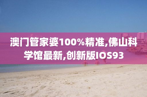 澳门管家婆100%精准,佛山科学馆最新,创新版IOS93
