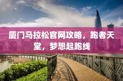 厦门马拉松官网攻略，跑者天堂，梦想起跑线