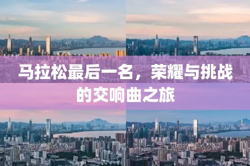 马拉松最后一名，荣耀与挑战的交响曲之旅