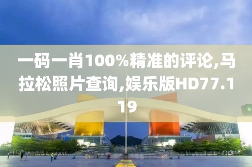 一码一肖100%精准的评论,马拉松照片查询,娱乐版HD77.119