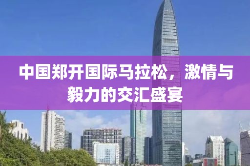 中国郑开国际马拉松，激情与毅力的交汇盛宴
