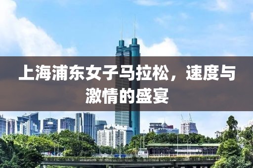 上海浦东女子马拉松，速度与激情的盛宴