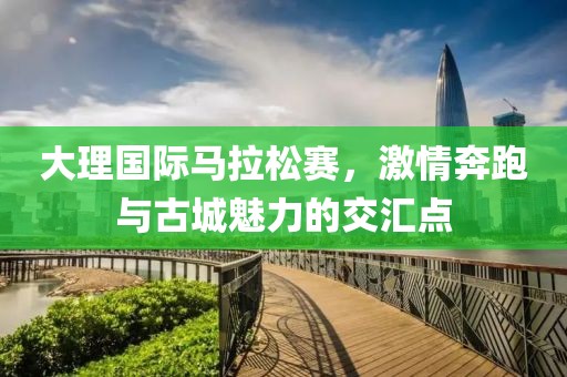 大理国际马拉松赛，激情奔跑与古城魅力的交汇点