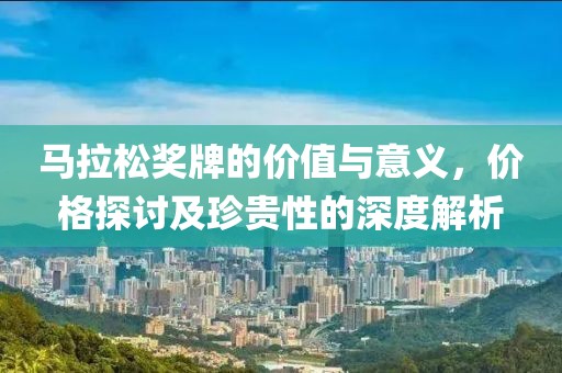 马拉松奖牌的价值与意义，价格探讨及珍贵性的深度解析