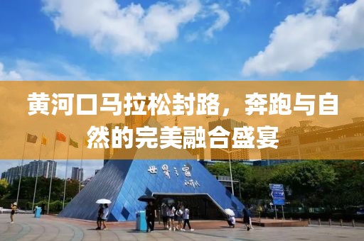 黄河口马拉松封路，奔跑与自然的完美融合盛宴