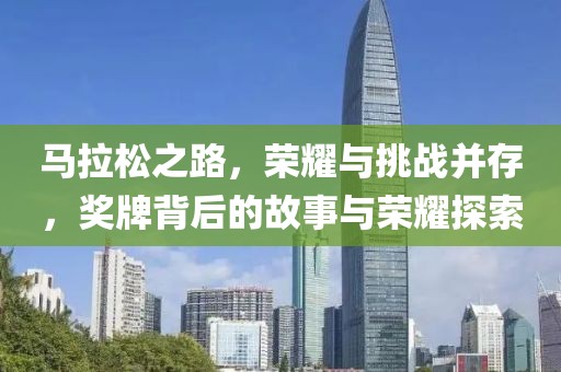 马拉松之路，荣耀与挑战并存，奖牌背后的故事与荣耀探索