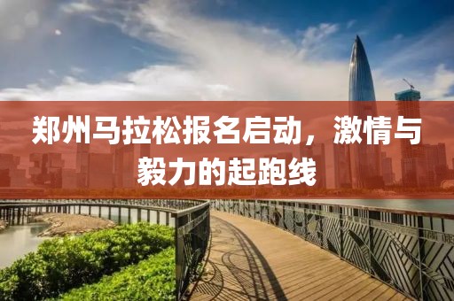 郑州马拉松报名启动，激情与毅力的起跑线