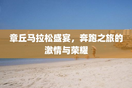 章丘马拉松盛宴，奔跑之旅的激情与荣耀
