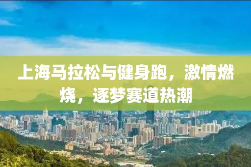 上海马拉松与健身跑，激情燃烧，逐梦赛道热潮