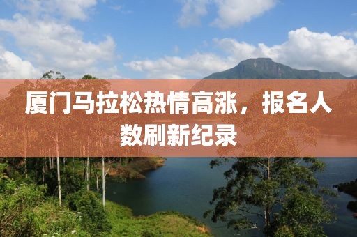 厦门马拉松热情高涨，报名人数刷新纪录