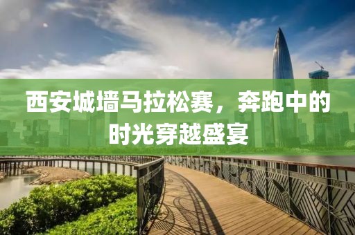 西安城墙马拉松赛，奔跑中的时光穿越盛宴