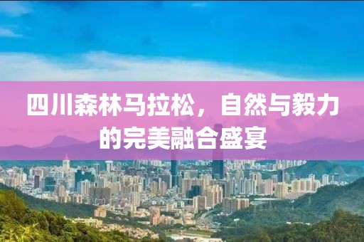 四川森林马拉松，自然与毅力的完美融合盛宴