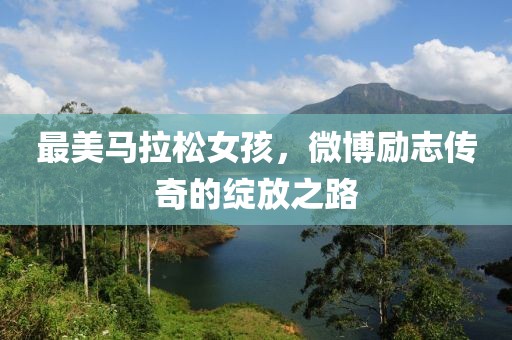 最美马拉松女孩，微博励志传奇的绽放之路