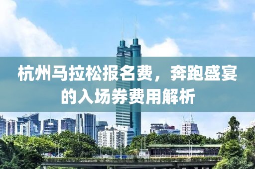 杭州马拉松报名费，奔跑盛宴的入场券费用解析