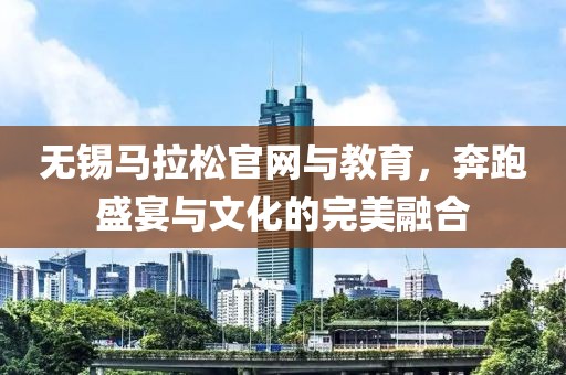 无锡马拉松官网与教育，奔跑盛宴与文化的完美融合