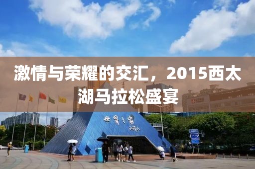 激情与荣耀的交汇，2015西太湖马拉松盛宴